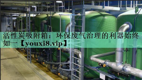 活性炭吸附箱：环保废气治理的利器始终如一