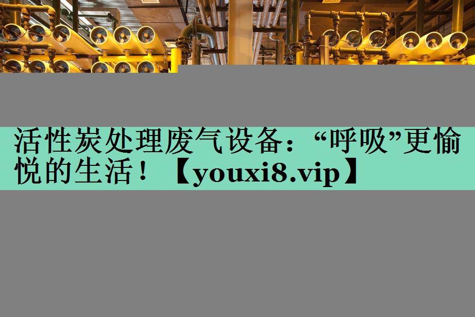 活性炭处理废气设备：“呼吸”更愉悦的生活！