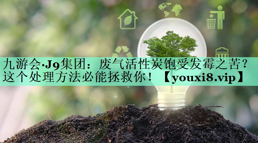 九游会·J9集团：废气活性炭饱受发霉之苦？这个处理方法必能拯救你！