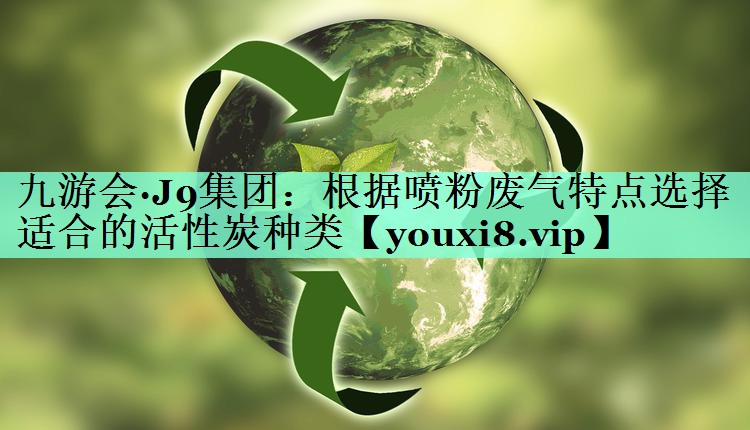 九游会·J9集团：根据喷粉废气特点选择适合的活性炭种类