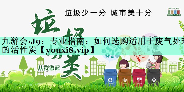 九游会·J9：专业指南：如何选购适用于废气处理的活性炭
