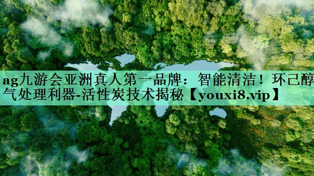 ag九游会亚洲真人第一品牌：智能清洁！环己醇废气处理利器-活性炭技术揭秘
