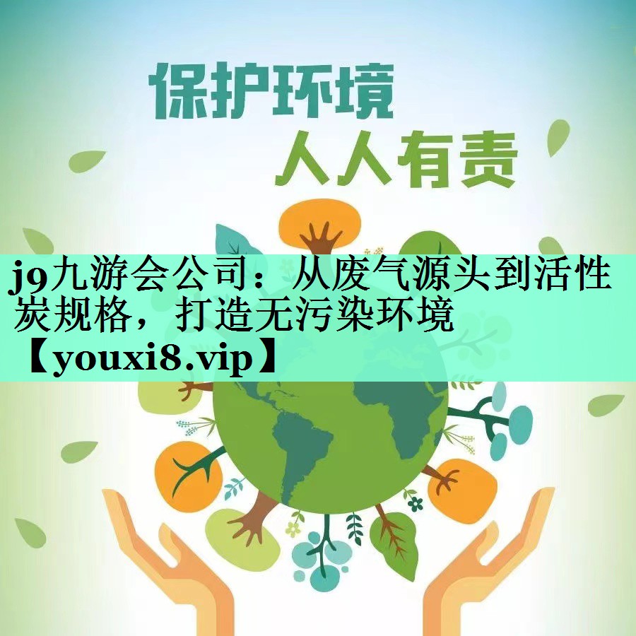 j9九游会公司：从废气源头到活性炭规格，打造无污染环境