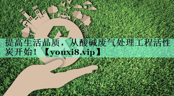 提高生活品质，从酸碱废气处理工程活性炭开始！