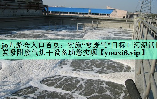 j9九游会入口首页：实施“零废气”目标！污泥活性炭吸附废气烘干设备助您实现
