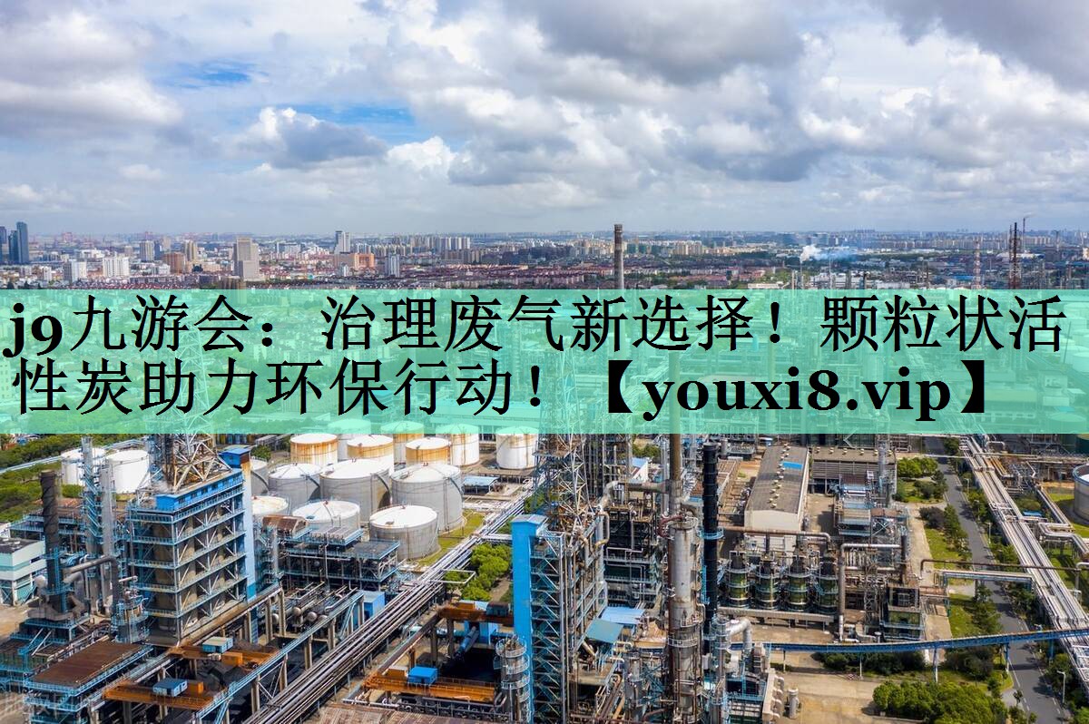 j9九游会：治理废气新选择！颗粒状活性炭助力环保行动！