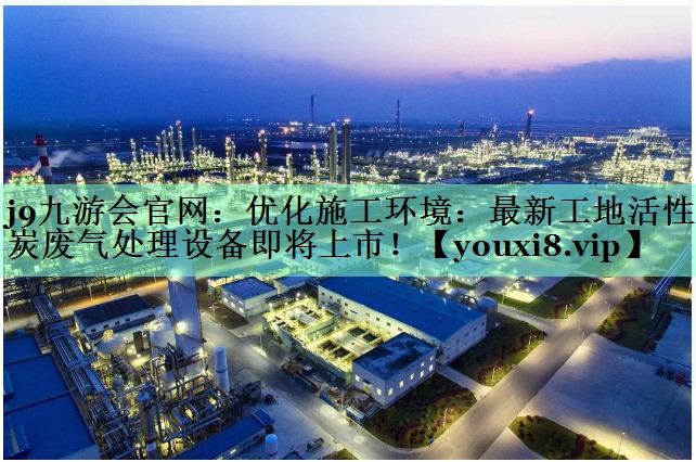 j9九游会官网：优化施工环境：最新工地活性炭废气处理设备即将上市！