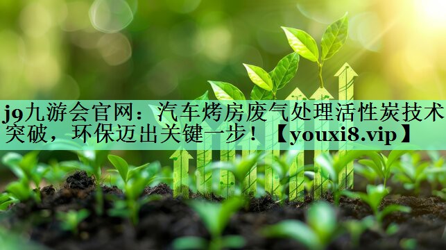 j9九游会官网：汽车烤房废气处理活性炭技术突破，环保迈出关键一步！