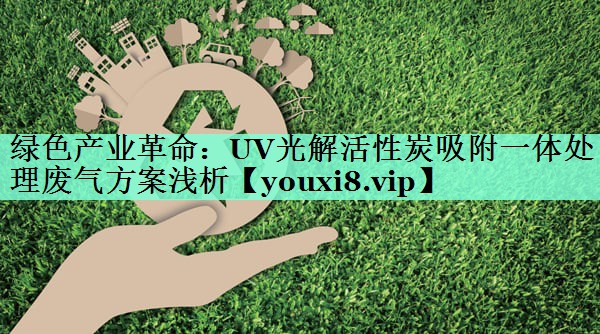 绿色产业革命：UV光解活性炭吸附一体处理废气方案浅析