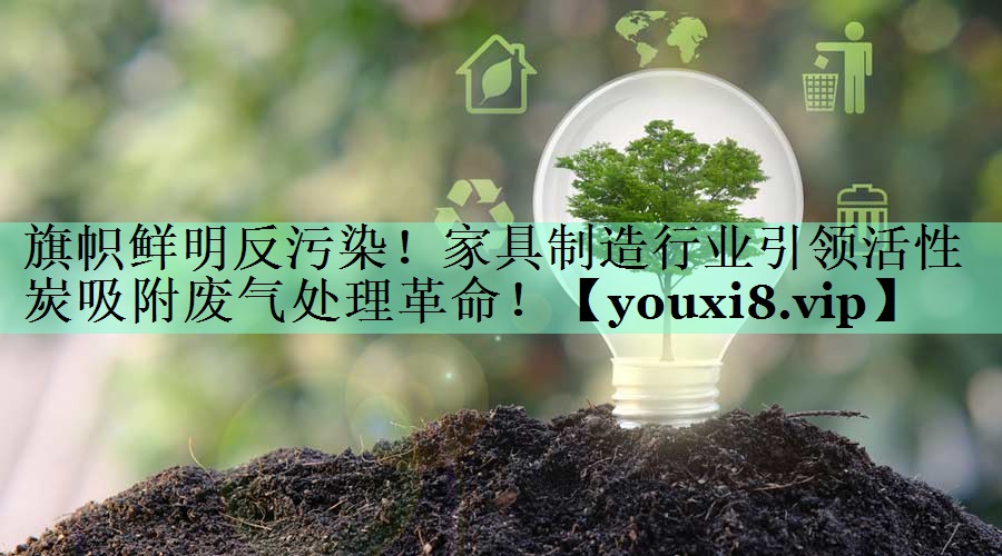 旗帜鲜明反污染！家具制造行业引领活性炭吸附废气处理革命！