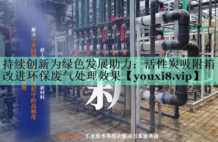 持续创新为绿色发展助力：活性炭吸附箱改进环保废气处理效果
