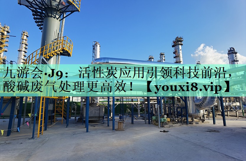 九游会·J9：活性炭应用引领科技前沿，酸碱废气处理更高效！