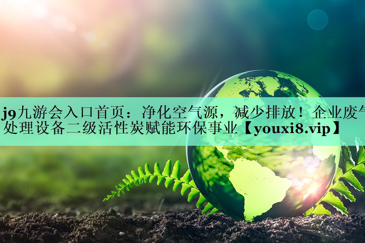 j9九游会入口首页：净化空气源，减少排放！企业废气处理设备二级活性炭赋能环保事业