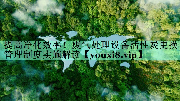 提高净化效率！废气处理设备活性炭更换管理制度实施解读