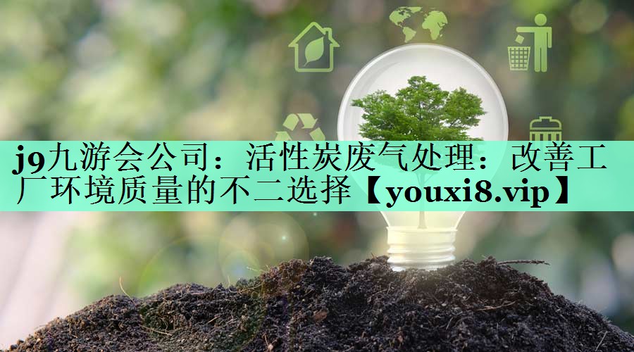 j9九游会公司：活性炭废气处理：改善工厂环境质量的不二选择