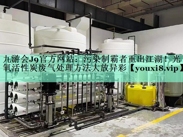 九游会J9官方网站：污染制霸者重出江湖！光氧活性炭废气处理方法大放异彩