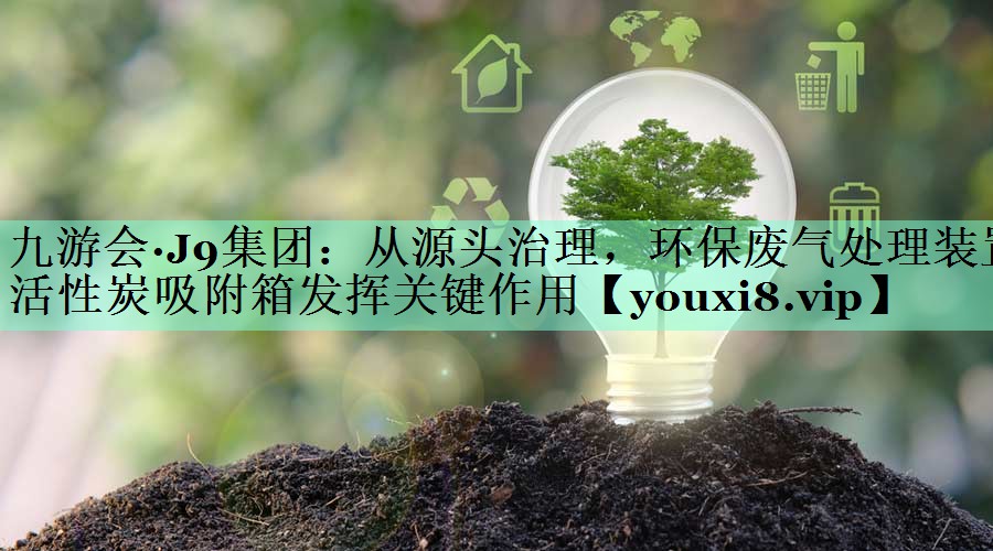 九游会·J9集团：从源头治理，环保废气处理装置活性炭吸附箱发挥关键作用