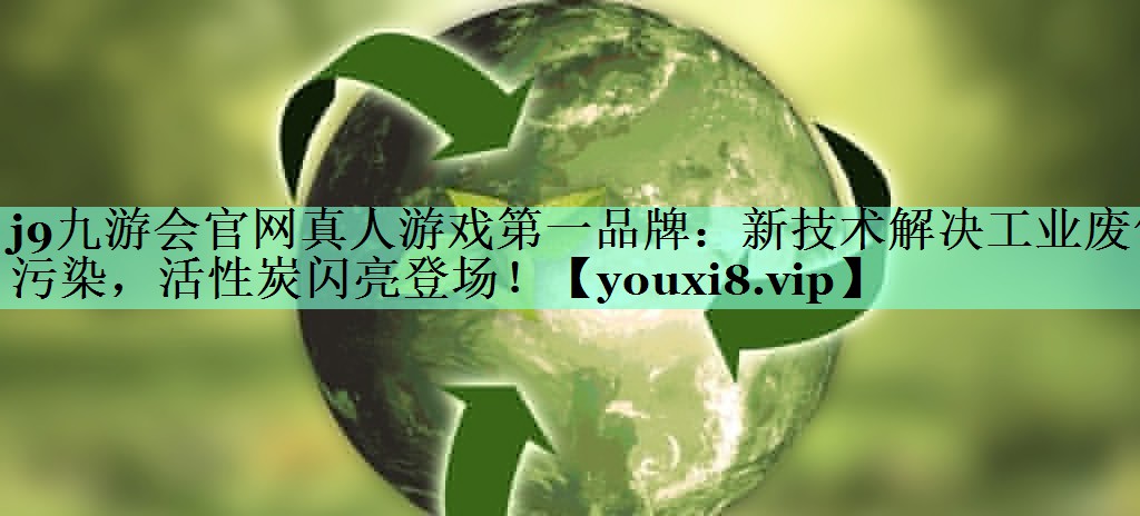 j9九游会官网真人游戏第一品牌：新技术解决工业废气污染，活性炭闪亮登场！