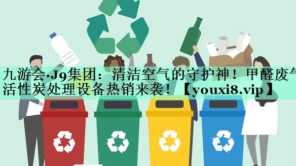 九游会·J9集团：清洁空气的守护神！甲醛废气活性炭处理设备热销来袭！