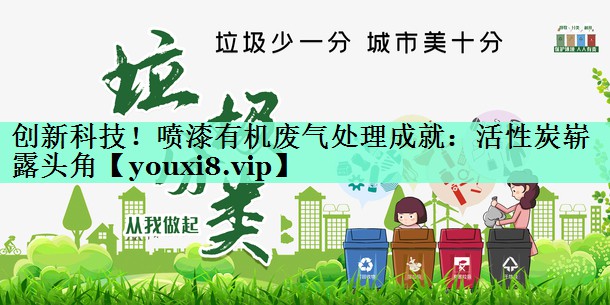 创新科技！喷漆有机废气处理成就：活性炭崭露头角