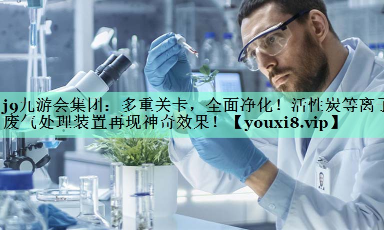 j9九游会集团：多重关卡，全面净化！活性炭等离子废气处理装置再现神奇效果！