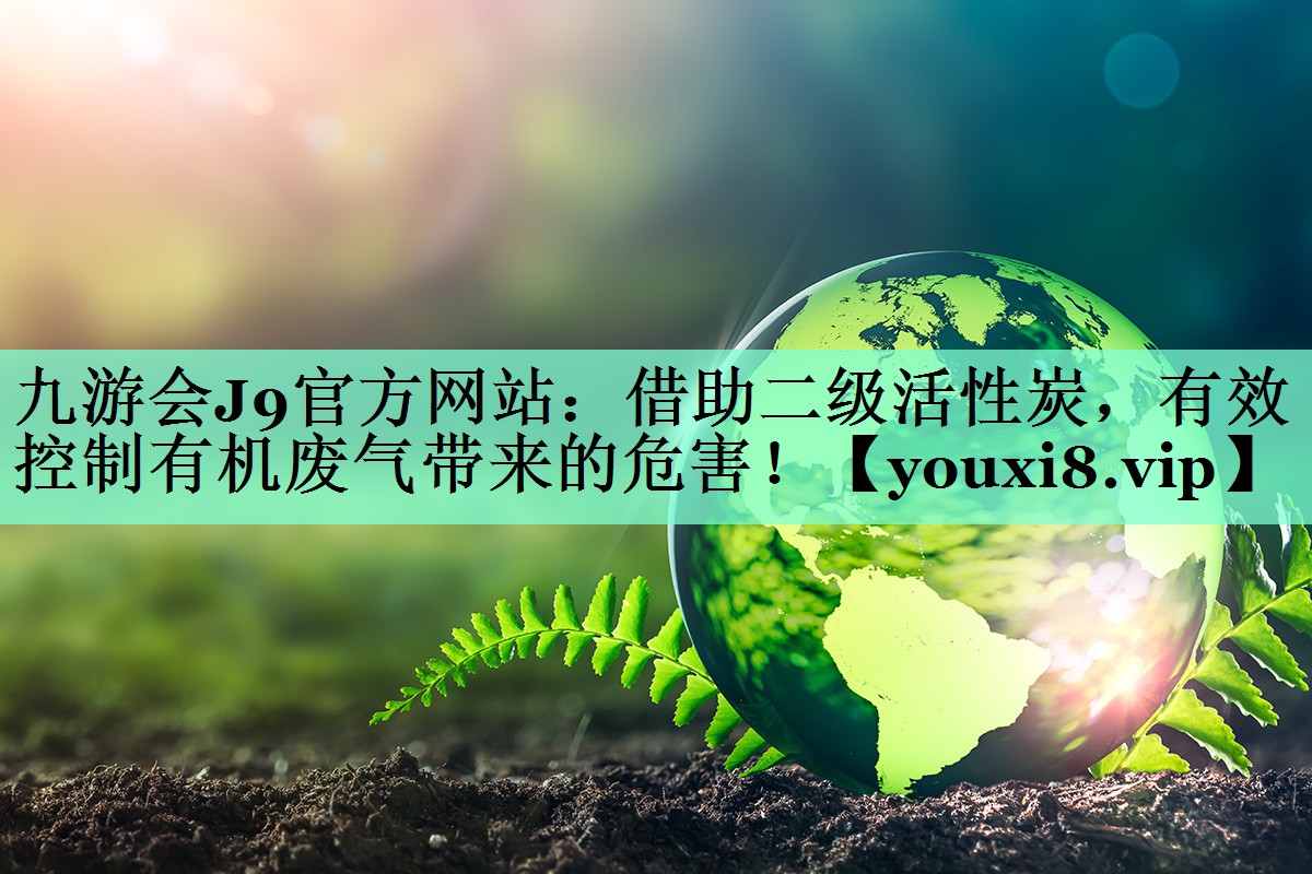 九游会J9官方网站：借助二级活性炭，有效控制有机废气带来的危害！