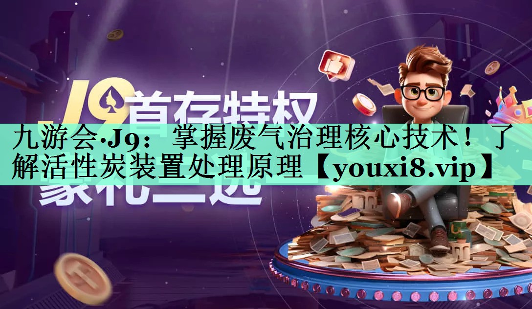 九游会·J9：掌握废气治理核心技术！了解活性炭装置处理原理