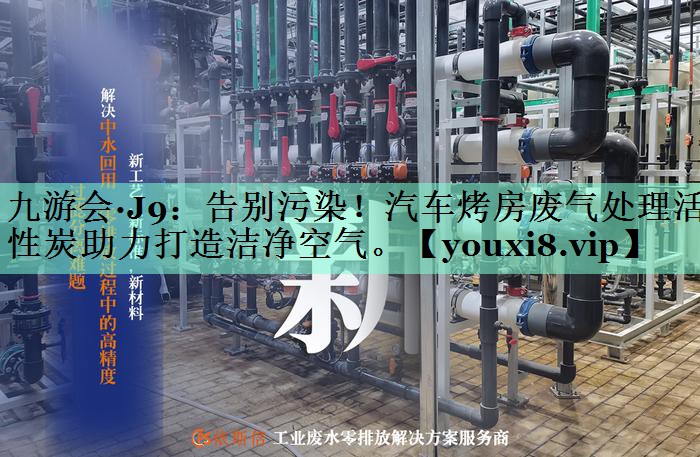 九游会·J9：告别污染！汽车烤房废气处理活性炭助力打造洁净空气。