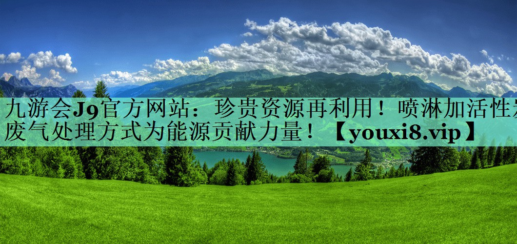 九游会J9官方网站：珍贵资源再利用！喷淋加活性炭废气处理方式为能源贡献力量！