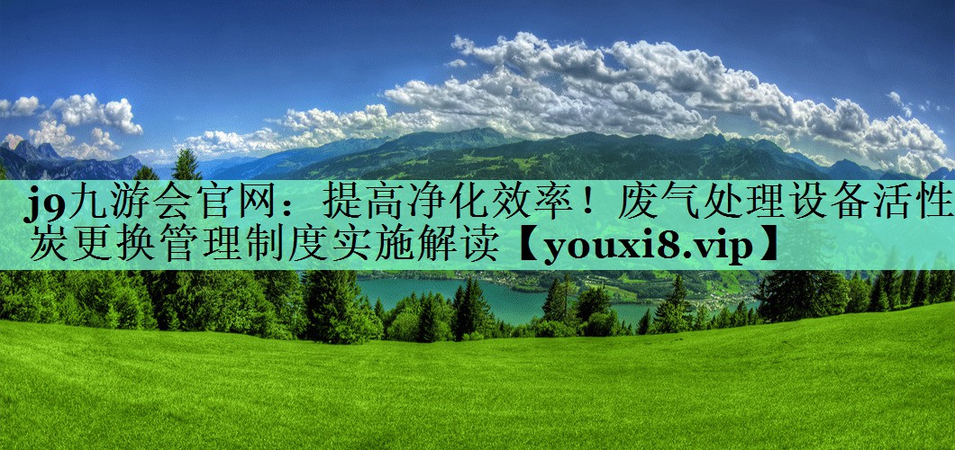 j9九游会官网：提高净化效率！废气处理设备活性炭更换管理制度实施解读