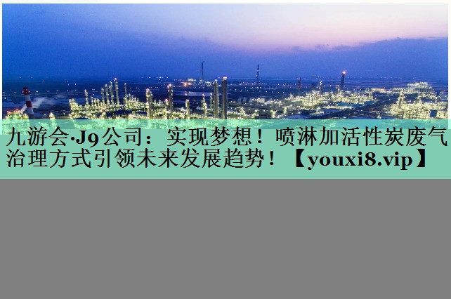 九游会·J9公司：实现梦想！喷淋加活性炭废气治理方式引领未来发展趋势！