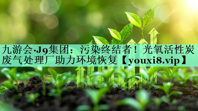 九游会·J9集团：污染终结者！光氧活性炭废气处理厂助力环境恢复
