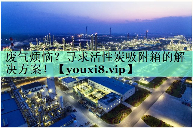 废气烦恼？寻求活性炭吸附箱的解决方案！
