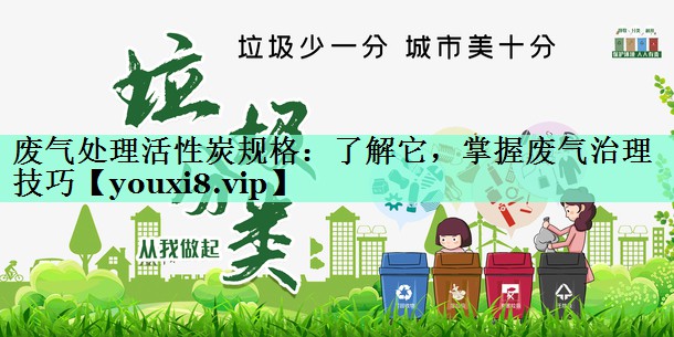 废气处理活性炭规格：了解它，掌握废气治理技巧