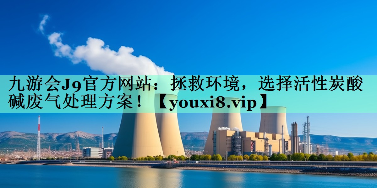 九游会J9官方网站：拯救环境，选择活性炭酸碱废气处理方案！