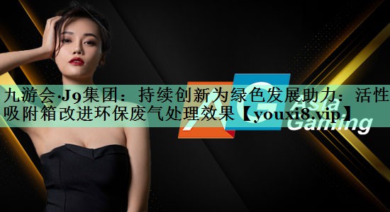 九游会·J9集团：持续创新为绿色发展助力：活性炭吸附箱改进环保废气处理效果