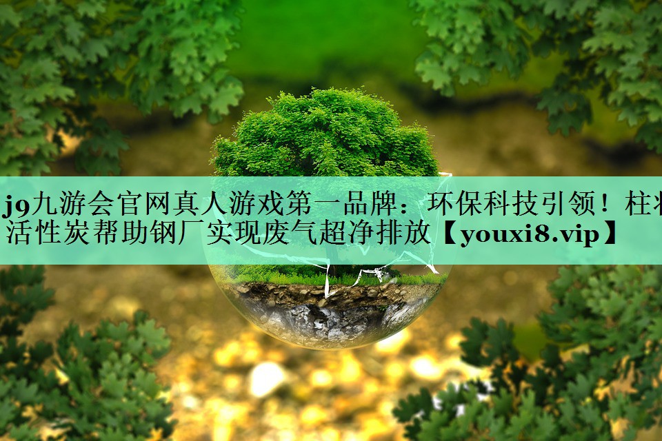 j9九游会官网真人游戏第一品牌：环保科技引领！柱状活性炭帮助钢厂实现废气超净排放