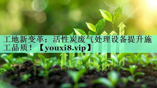 工地新变革：活性炭废气处理设备提升施工品质！