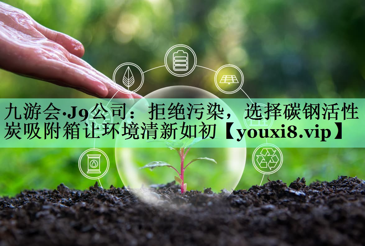 九游会·J9公司：拒绝污染，选择碳钢活性炭吸附箱让环境清新如初
