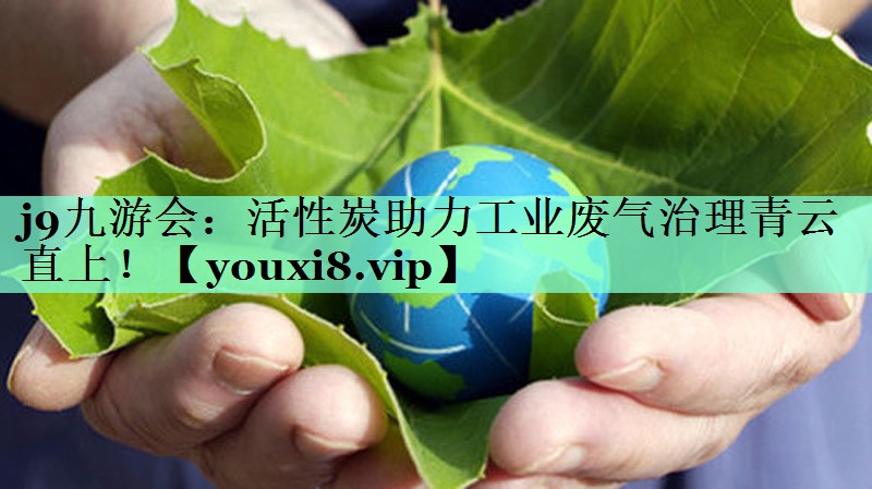j9九游会：活性炭助力工业废气治理青云直上！