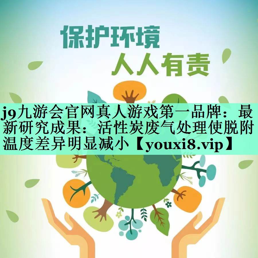 j9九游会官网真人游戏第一品牌：最新研究成果：活性炭废气处理使脱附温度差异明显减小