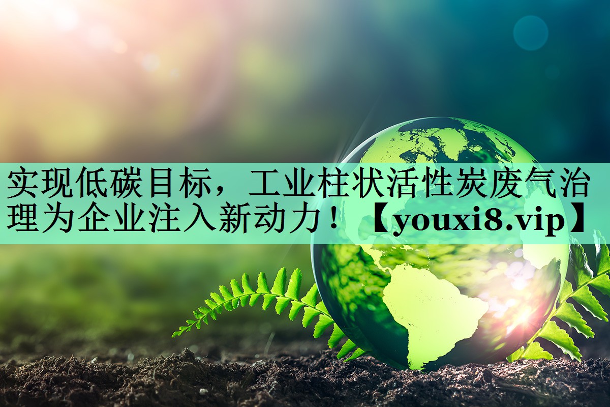 实现低碳目标，工业柱状活性炭废气治理为企业注入新动力！