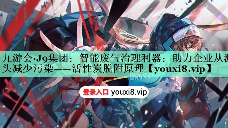 九游会·J9集团：智能废气治理利器：助力企业从源头减少污染——活性炭脱附原理