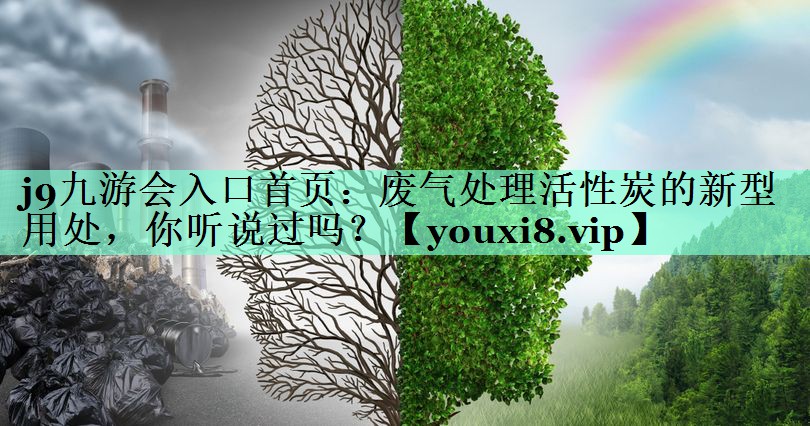 j9九游会入口首页：废气处理活性炭的新型用处，你听说过吗？
