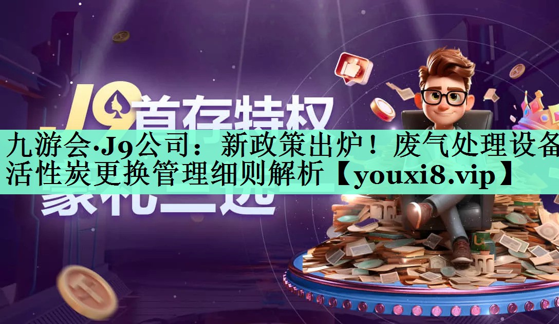 九游会·J9公司：新政策出炉！废气处理设备活性炭更换管理细则解析