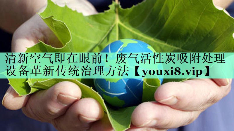 清新空气即在眼前！废气活性炭吸附处理设备革新传统治理方法