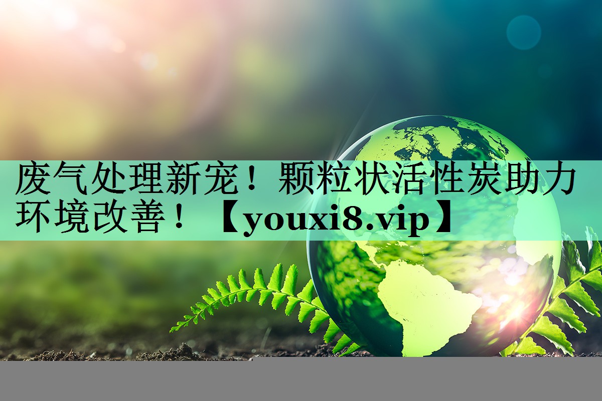 废气处理新宠！颗粒状活性炭助力环境改善！