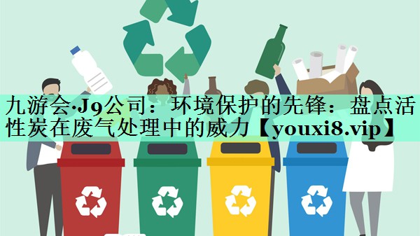 九游会·J9公司：环境保护的先锋：盘点活性炭在废气处理中的威力