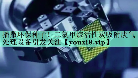 播撒环保种子！二氯甲烷活性炭吸附废气处理设备引发关注