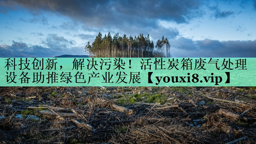 科技创新，解决污染！活性炭箱废气处理设备助推绿色产业发展